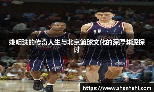 姚明珠的传奇人生与北京篮球文化的深厚渊源探讨