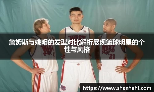 詹姆斯与姚明的发型对比解析展现篮球明星的个性与风格