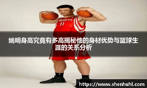 姚明身高究竟有多高揭秘他的身材优势与篮球生涯的关系分析