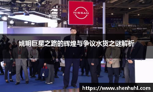 姚明巨星之路的辉煌与争议水货之谜解析