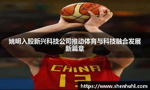 姚明入股新兴科技公司推动体育与科技融合发展新篇章