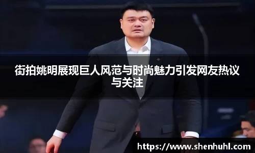 街拍姚明展现巨人风范与时尚魅力引发网友热议与关注