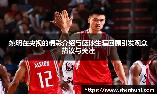 姚明在央视的精彩介绍与篮球生涯回顾引发观众热议与关注