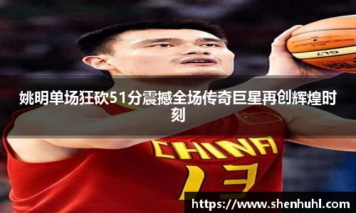 姚明单场狂砍51分震撼全场传奇巨星再创辉煌时刻