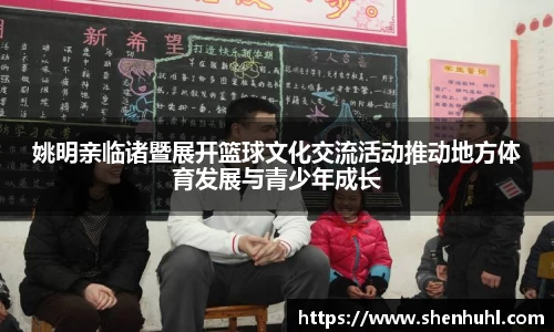 姚明亲临诸暨展开篮球文化交流活动推动地方体育发展与青少年成长