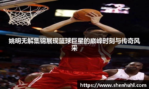 姚明无解集锦展现篮球巨星的巅峰时刻与传奇风采