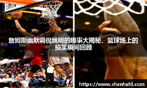 詹姆斯幽默调侃姚明的趣事大揭秘，篮球场上的搞笑瞬间回顾