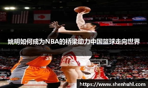 姚明如何成为NBA的桥梁助力中国篮球走向世界