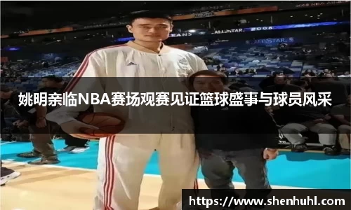 姚明亲临NBA赛场观赛见证篮球盛事与球员风采