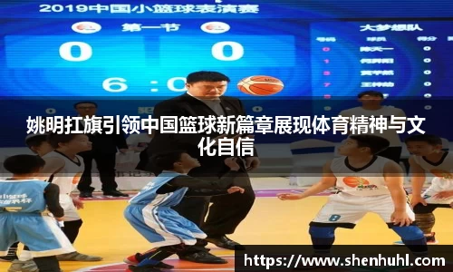 姚明扛旗引领中国篮球新篇章展现体育精神与文化自信