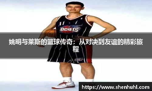 姚明与莱斯的篮球传奇：从对决到友谊的精彩旅程