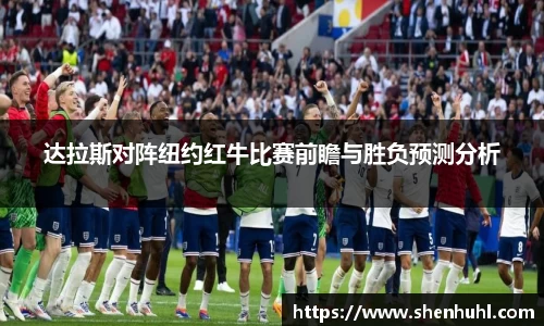 达拉斯对阵纽约红牛比赛前瞻与胜负预测分析
