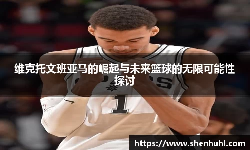 维克托文班亚马的崛起与未来篮球的无限可能性探讨