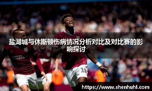 盐湖城与休斯顿伤病情况分析对比及对比赛的影响探讨