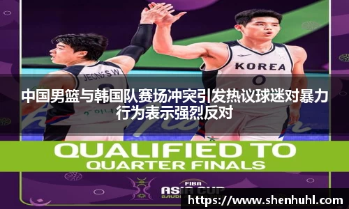 中国男篮与韩国队赛场冲突引发热议球迷对暴力行为表示强烈反对