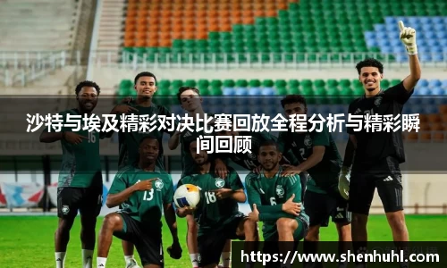 沙特与埃及精彩对决比赛回放全程分析与精彩瞬间回顾