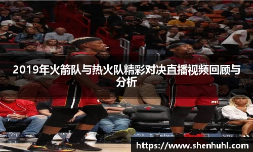 2019年火箭队与热火队精彩对决直播视频回顾与分析